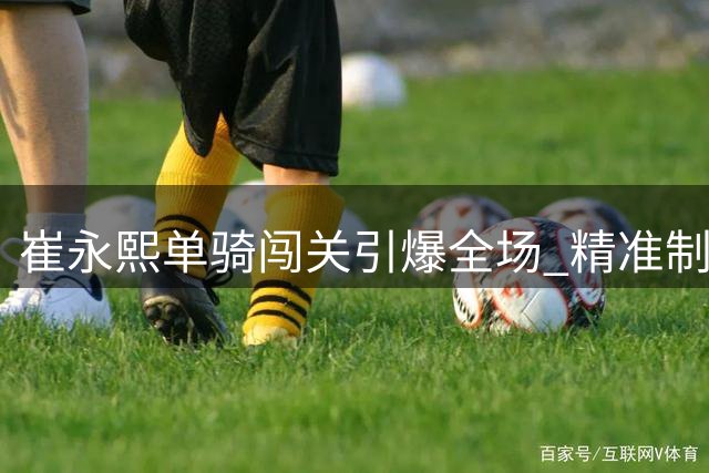 崔永熙单骑闯关引爆全场 精准制导助庞峥麟上演完美配合