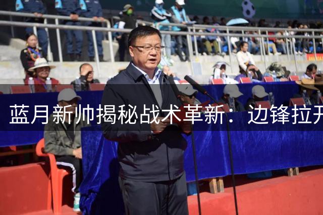 蓝月新帅揭秘战术革新：边锋拉开空间成制胜关键 穆巴马两战连击引关注