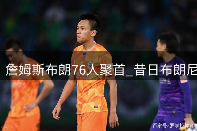 詹姆斯布朗76人聚首 昔日"布朗尼争议"成更衣室新考验