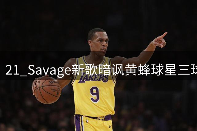 21 Savage新歌暗讽黄蜂球星三球 车祸逃逸成创作灵感