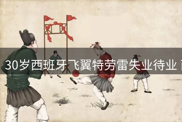 30岁西班牙飞翼特劳雷失业待业 西甲俱乐部集体观望背后有何隐情