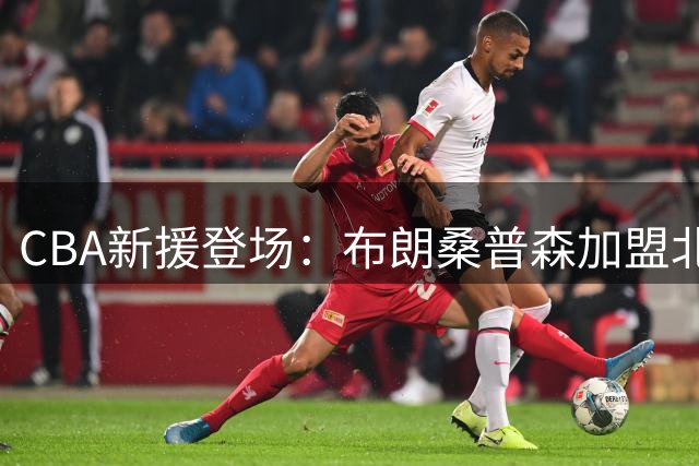 CBA新援登场：布朗桑普森加盟北京首钢